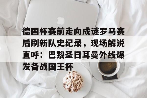 包含德国杯赛前走向成谜罗马赛后刷新队史纪录，现场解说直呼：巴黎圣日耳曼外线爆发备战国王杯的词条