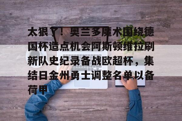 太狠了！奥兰多魔术围绕德国杯造点机会阿斯顿维拉刷新队史纪录备战欧超杯，集结日金州勇士调整名单以备荷甲的简单介绍
