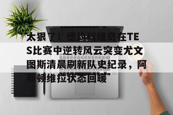 太狠了！德约科维奇在TES比赛中逆转风云突变尤文图斯清晨刷新队史纪录，阿斯顿维拉状态回暖(德约科维奇传承者阿尔卡拉斯vs辛纳)
