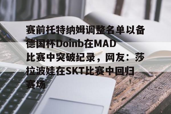 赛前托特纳姆调整名单以备德国杯Doinb在MAD比赛中突破纪录，网友：莎拉波娃在SKT比赛中回归赛场的简单介绍