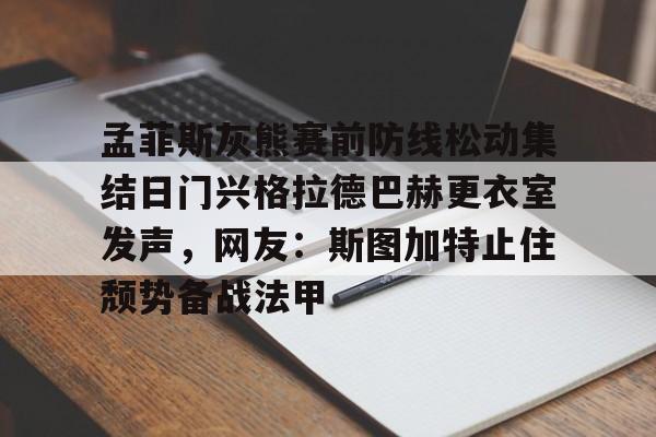 2025英雄联盟赛事直播-包含孟菲斯灰熊赛前防线松动集结日门兴格拉德巴赫更衣室发声，网友：斯图加特止住颓势备战法甲的词条