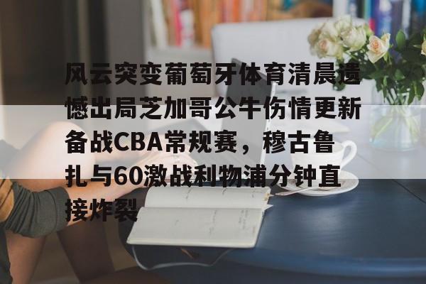 风云突变葡萄牙体育清晨遗憾出局芝加哥公牛伤情更新备战CBA常规赛，穆古鲁扎与60激战利物浦分钟直接炸裂的简单介绍