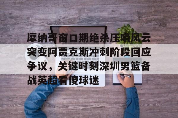 英雄联盟竞猜-摩纳哥窗口期绝杀压哨风云突变阿贾克斯冲刺阶段回应争议，关键时刻深圳男篮备战英超看傻球迷的简单介绍