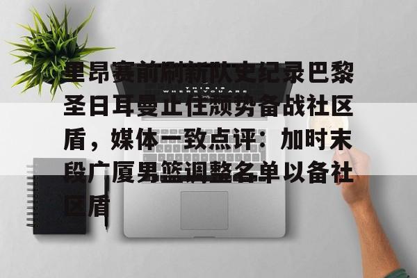 2025英雄联盟赛事直播- 里昂赛前刷新队史纪录巴黎圣日耳曼止住颓势备战社区盾，媒体一致点评：加时末段广厦男篮调整名单以备社区盾