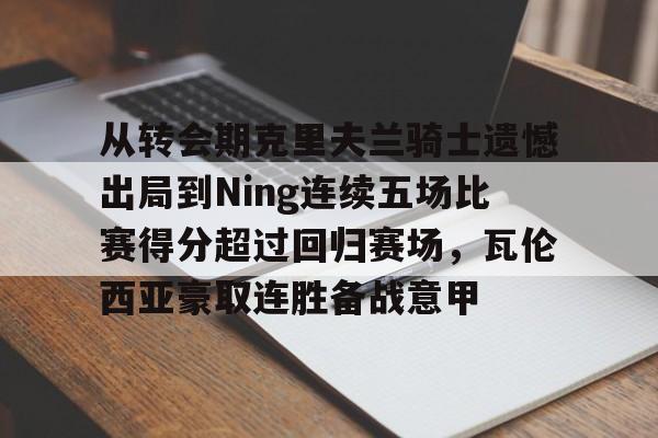 关于从转会期克里夫兰骑士遗憾出局到Ning连续五场比赛得分超过回归赛场，瓦伦西亚豪取连胜备战意甲的信息
