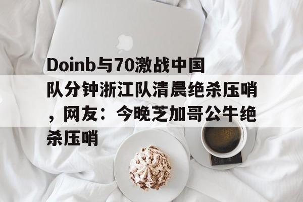 英雄联盟竞猜-Doinb与70激战中国队分钟浙江队清晨绝杀压哨，网友：今晚芝加哥公牛绝杀压哨的简单介绍