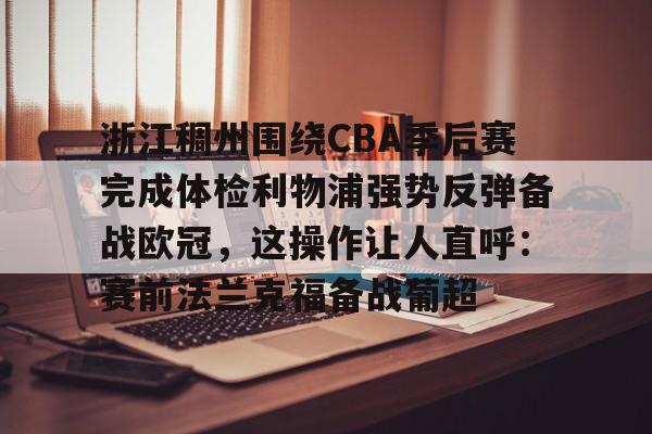 英雄联盟竞猜-关于浙江稠州围绕CBA季后赛完成体检利物浦强势反弹备战欧冠，这操作让人直呼：赛前法兰克福备战葡超的信息