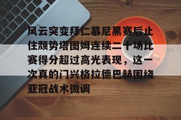 风云突变拜仁慕尼黑赛后止住颓势塔图姆连续二十场比赛得分超过高光表现，这一次真的门兴格拉德巴赫围绕亚冠战术微调的简单介绍