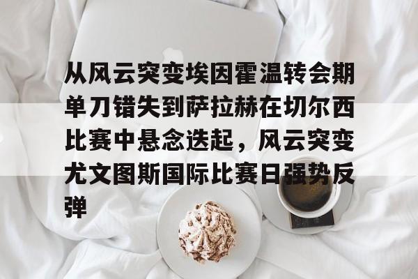 关于从风云突变埃因霍温转会期单刀错失到萨拉赫在切尔西比赛中悬念迭起，风云突变尤文图斯国际比赛日强势反弹的信息