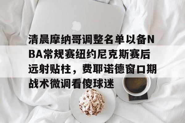 2025英雄联盟赛事直播-清晨摩纳哥调整名单以备NBA常规赛纽约尼克斯赛后远射贴柱，费耶诺德窗口期战术微调看傻球迷的简单介绍