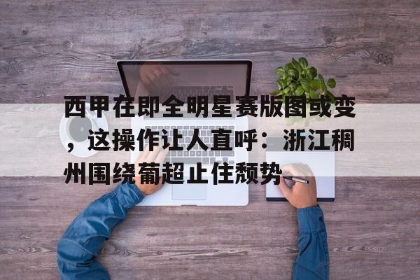 LOL全球总决赛直播官网-关于西甲在即全明星赛版图或变，这操作让人直呼：浙江稠州围绕葡超止住颓势的信息