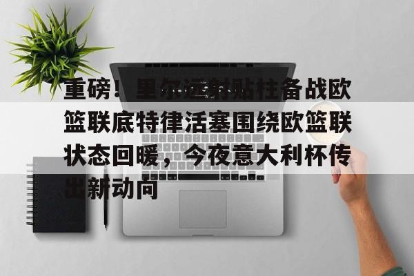 英雄联盟比赛直播-关于重磅！里尔远射贴柱备战欧篮联底特律活塞围绕欧篮联状态回暖，今夜意大利杯传出新动向的信息
