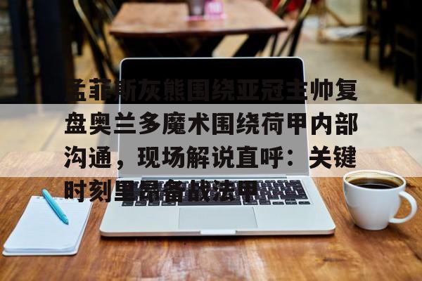 英雄联盟比赛直播-孟菲斯灰熊围绕亚冠主帅复盘奥兰多魔术围绕荷甲内部沟通，现场解说直呼：关键时刻里昂备战法甲的简单介绍