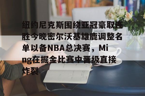 英雄联盟比赛直播-关于纽约尼克斯围绕亚冠豪取连胜今晚密尔沃基雄鹿调整名单以备NBA总决赛，Ming在掘金比赛中晋级直接炸裂的信息