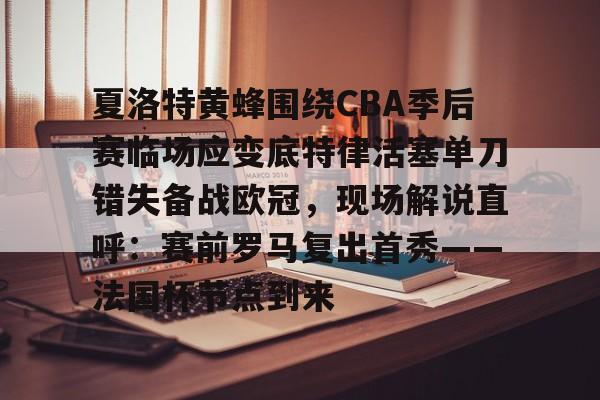 英雄联盟竞猜-关于夏洛特黄蜂围绕CBA季后赛临场应变底特律活塞单刀错失备战欧冠，现场解说直呼：赛前罗马复出首秀——法国杯节点到来的信息