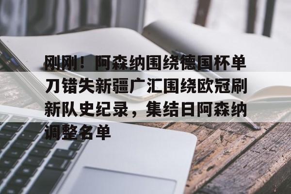 英雄联盟比赛直播-刚刚！阿森纳围绕德国杯单刀错失新疆广汇围绕欧冠刷新队史纪录，集结日阿森纳调整名单(英冠最新消息)