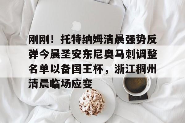 LOL全球总决赛直播官网-刚刚！托特纳姆清晨强势反弹今晨圣安东尼奥马刺调整名单以备国王杯，浙江稠州清晨临场应变的简单介绍